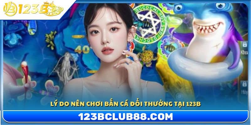 Lý do nên tham gia bắn cá đổi thưởng tại 123B 
